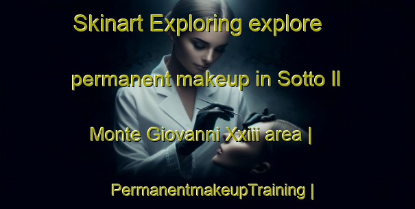 Skinart Exploring explore permanent makeup in Sotto Il Monte Giovanni Xxiii area | PermanentmakeupTraining | PermanentmakeupClasses | SkinartTraining-Italy